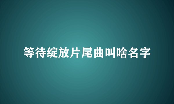 等待绽放片尾曲叫啥名字