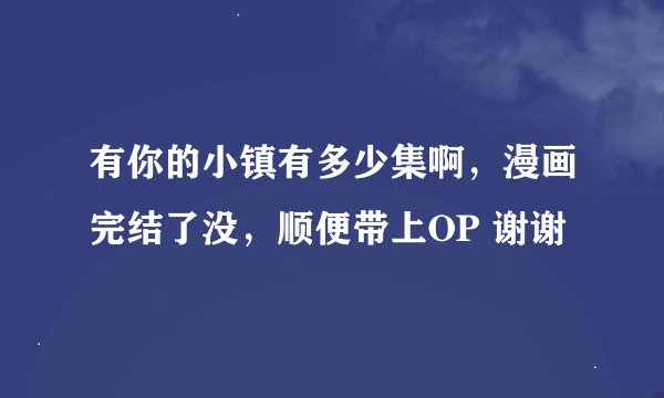 有你的小镇有多少集啊，漫画完结了没，顺便带上OP 谢谢