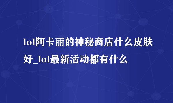 lol阿卡丽的神秘商店什么皮肤好_lol最新活动都有什么