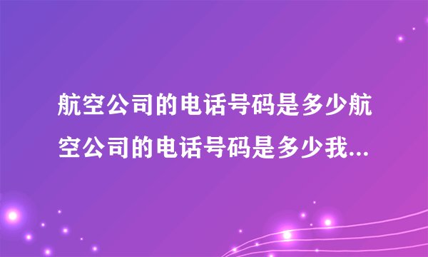 航空公司的电话号码是多少航空公司的电话号码是多少我们好联系买飞机票