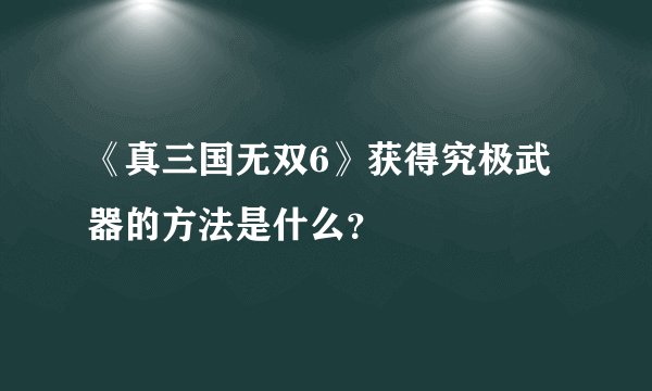 《真三国无双6》获得究极武器的方法是什么？