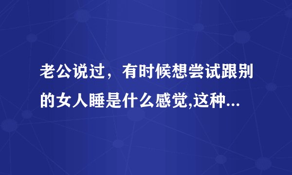 老公说过，有时候想尝试跟别的女人睡是什么感觉,这种心理会不会出轨？