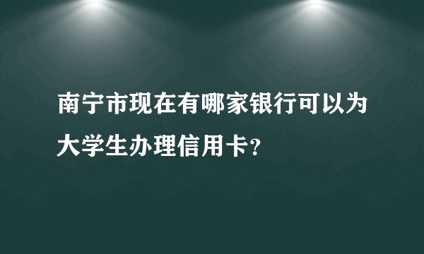 南宁市现在有哪家银行可以为大学生办理信用卡？
