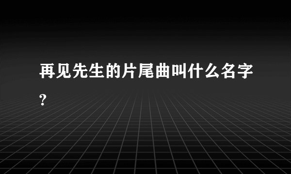 再见先生的片尾曲叫什么名字?