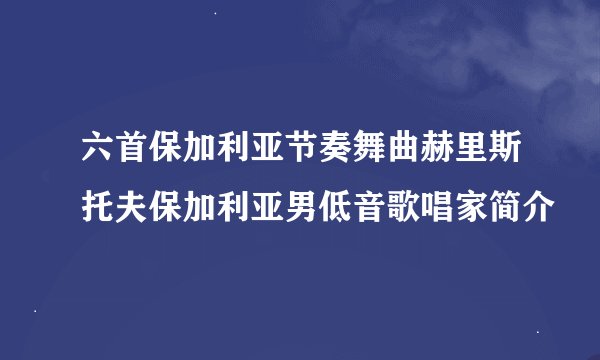 六首保加利亚节奏舞曲赫里斯托夫保加利亚男低音歌唱家简介