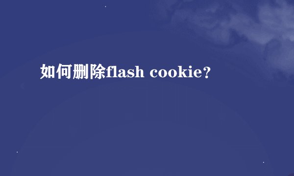 如何删除flash cookie？