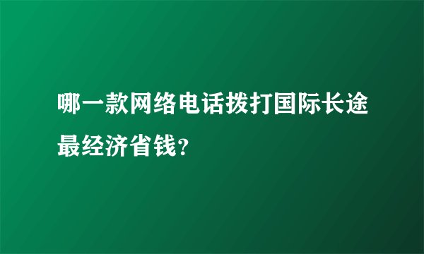 哪一款网络电话拨打国际长途最经济省钱？
