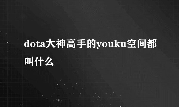 dota大神高手的youku空间都叫什么