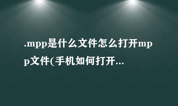 .mpp是什么文件怎么打开mpp文件(手机如何打开mpp文件？)