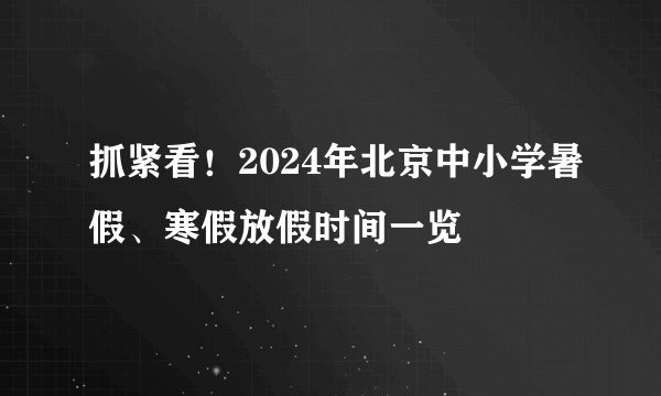 抓紧看！2024年北京中小学暑假、寒假放假时间一览