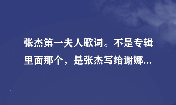 张杰第一夫人歌词。不是专辑里面那个，是张杰写给谢娜那个，就是19号中歌榜唱的，我要完整版。