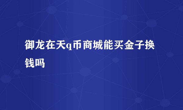 御龙在天q币商城能买金子换钱吗