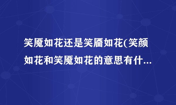 笑魇如花还是笑靥如花(笑颜如花和笑魇如花的意思有什么不同)
