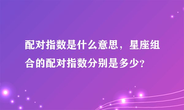 配对指数是什么意思，星座组合的配对指数分别是多少？