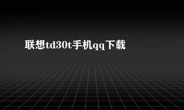 联想td30t手机qq下载