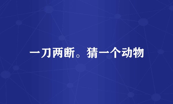 一刀两断。猜一个动物