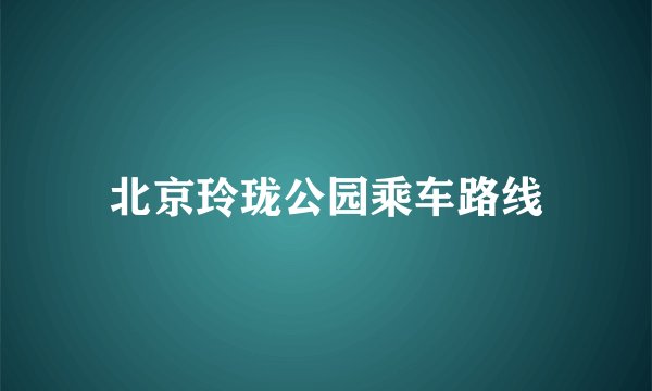 北京玲珑公园乘车路线