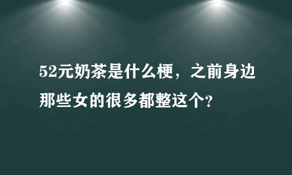 52元奶茶是什么梗，之前身边那些女的很多都整这个？
