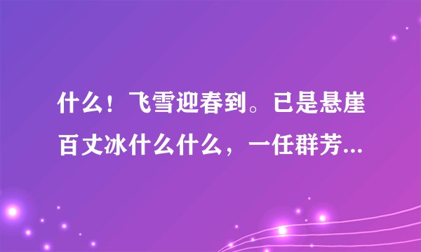什么！飞雪迎春到。已是悬崖百丈冰什么什么，一任群芳妒。零落成泥辗作尘，什么上面的诗词都描写和咱送了