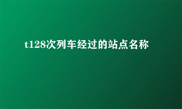 t128次列车经过的站点名称
