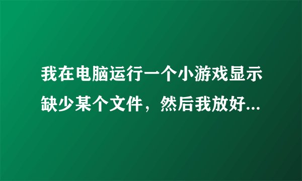 我在电脑运行一个小游戏显示缺少某个文件，然后我放好再运行是这个界面，怎么能解决？