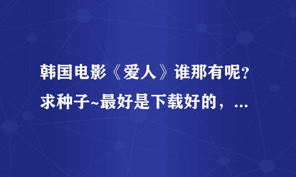 韩国电影《爱人》谁那有呢？求种子~最好是下载好的，不要那种乱七八糟的网站~哪位好心人给发下啊