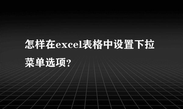 怎样在excel表格中设置下拉菜单选项？