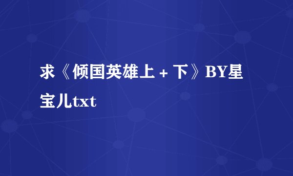 求《倾国英雄上＋下》BY星宝儿txt