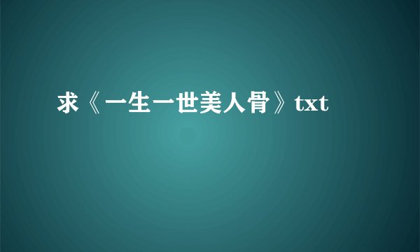 求《一生一世美人骨》txt