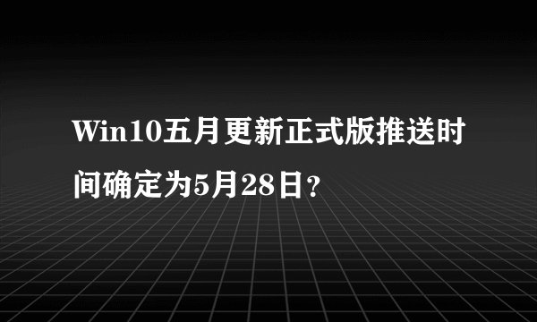 Win10五月更新正式版推送时间确定为5月28日？