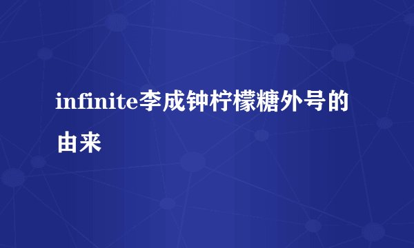 infinite李成钟柠檬糖外号的由来