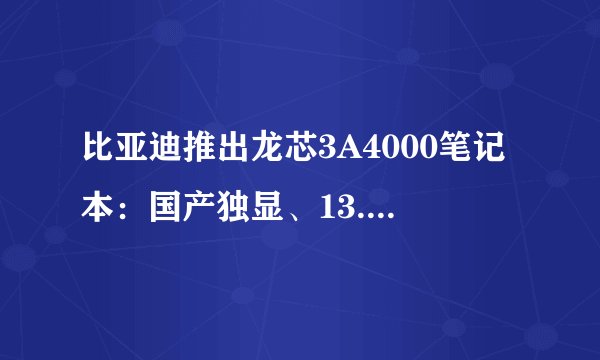 比亚迪推出龙芯3A4000笔记本：国产独显、13.3英寸，性能如何？