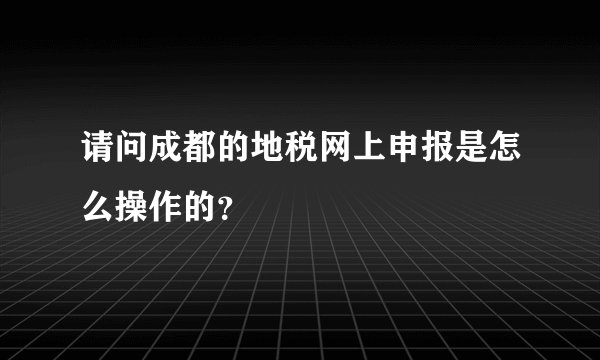 请问成都的地税网上申报是怎么操作的？