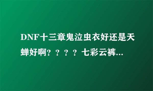 DNF十三章鬼泣虫衣好还是天蝉好啊？？？？七彩云裤好还是虫裤好啊？？？高手都得回答一下七彩云裤是不是叫
