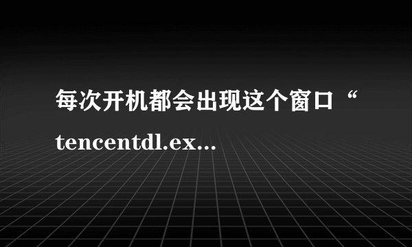 每次开机都会出现这个窗口“tencentdl.exe-应用程序错误”这是怎么回事？