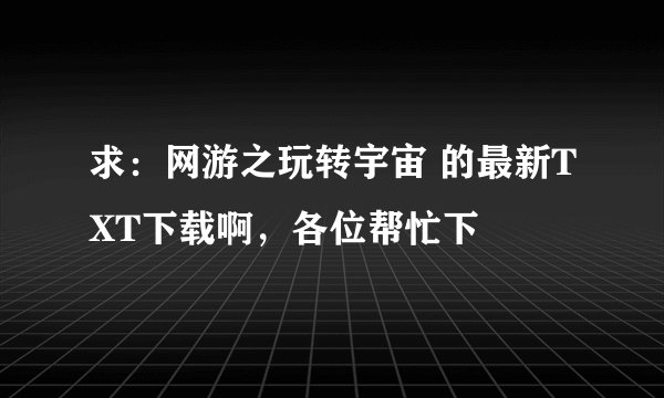 求：网游之玩转宇宙 的最新TXT下载啊，各位帮忙下