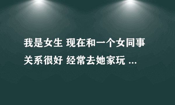 我是女生 现在和一个女同事关系很好 经常去她家玩 她有时邀请我去她家住一两次 无话不谈 互送礼物？