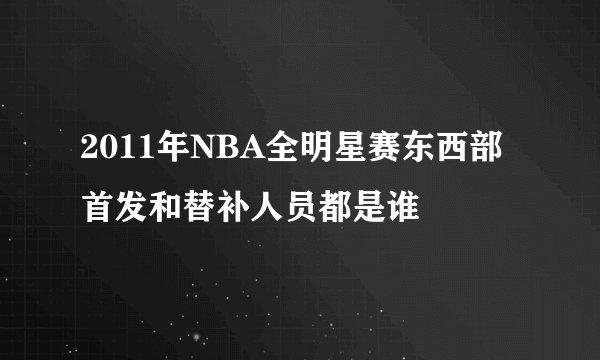 2011年NBA全明星赛东西部首发和替补人员都是谁