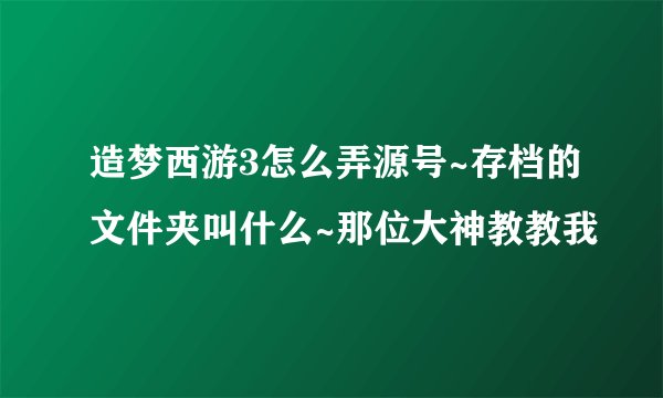 造梦西游3怎么弄源号~存档的文件夹叫什么~那位大神教教我