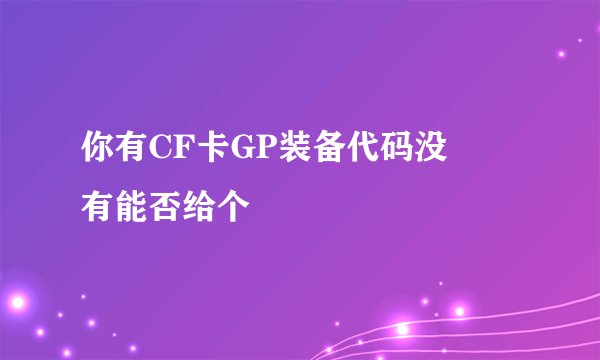 你有CF卡GP装备代码没﹦﹦有能否给个