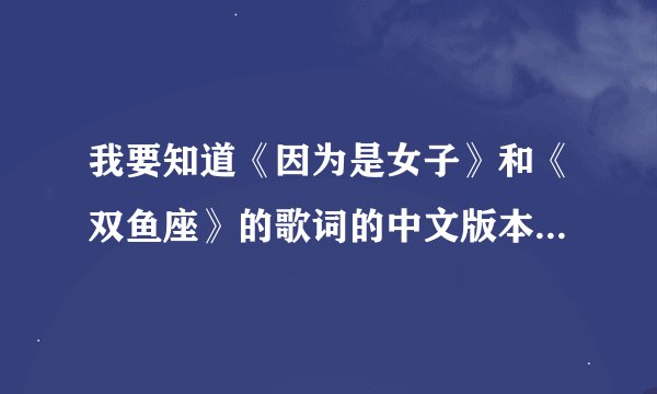 我要知道《因为是女子》和《双鱼座》的歌词的中文版本，尤其是里面大段的独白