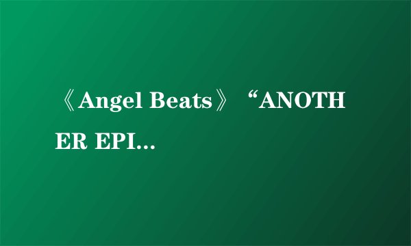 《Angel Beats》“ANOTHER EPILOGUE 另一个结局 ”有这集么？怎么找不到？