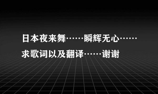 日本夜来舞……瞬辉无心……求歌词以及翻译……谢谢