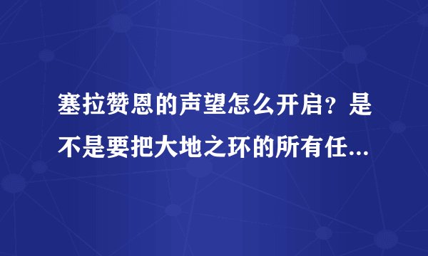 塞拉赞恩的声望怎么开启？是不是要把大地之环的所有任务都做完呀！！~~ 深岩之洲的声望怎么都是大地之环