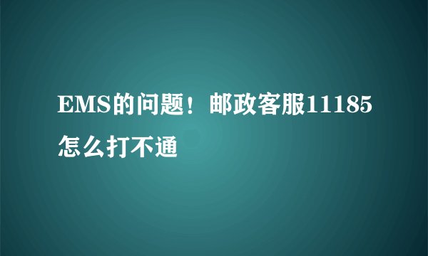 EMS的问题！邮政客服11185怎么打不通