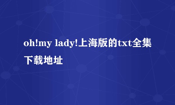 oh!my lady!上海版的txt全集下载地址