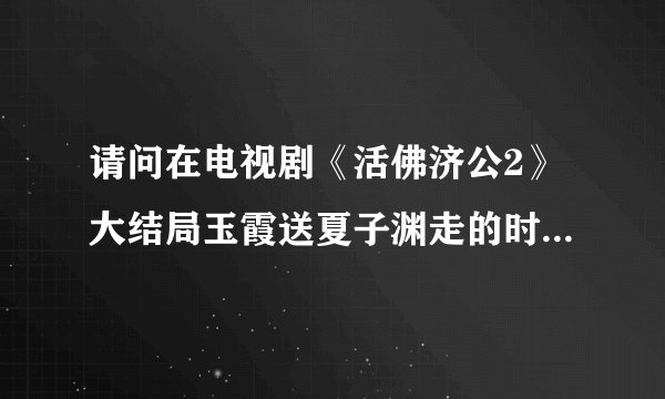 请问在电视剧《活佛济公2》大结局玉霞送夏子渊走的时候的插曲是什么？