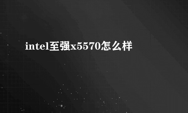 intel至强x5570怎么样