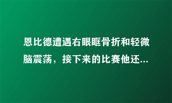恩比德遭遇右眼眶骨折和轻微脑震荡，接下来的比赛他还有望参加吗？