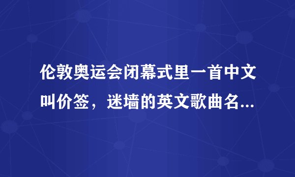 伦敦奥运会闭幕式里一首中文叫价签，迷墙的英文歌曲名字，跪求。。还有一首阅读一切的英文歌名